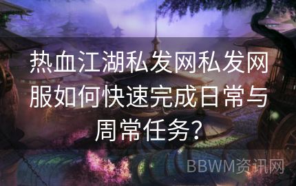 热血江湖私发网私发网服如何快速完成日常与周常任务？