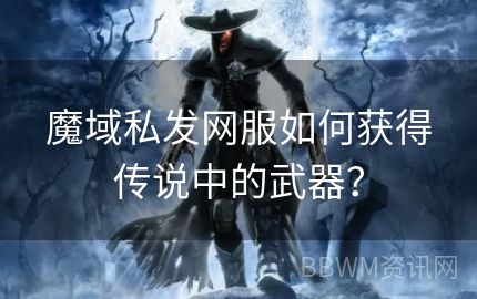 魔域私发网服如何获得传说中的武器？