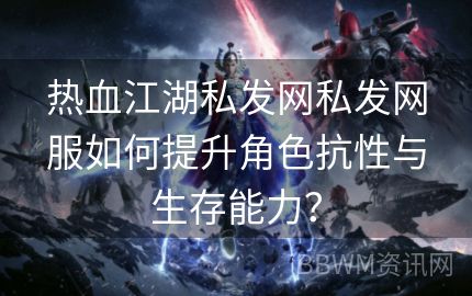 热血江湖私发网私发网服如何提升角色抗性与生存能力？