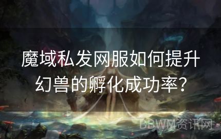 魔域私发网服如何提升幻兽的孵化成功率？