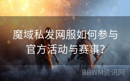 魔域私发网服如何参与官方活动与赛事？