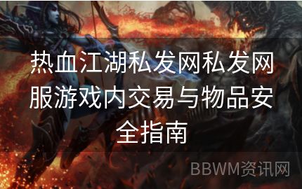 热血江湖私发网私发网服游戏内交易与物品安全指南