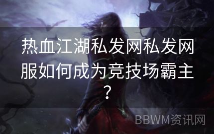 热血江湖私发网私发网服如何成为竞技场霸主？