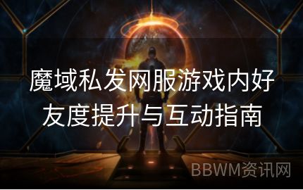 魔域私发网服游戏内好友度提升与互动指南