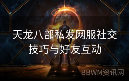 天龙八部私发网服社交技巧与好友互动