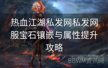 热血江湖私发网私发网服宝石镶嵌与属性提升攻略