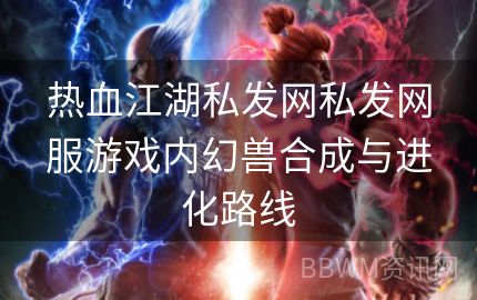 热血江湖私发网私发网服游戏内幻兽合成与进化路线