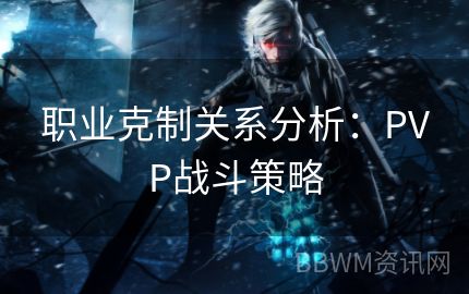 职业克制关系分析：PVP战斗策略