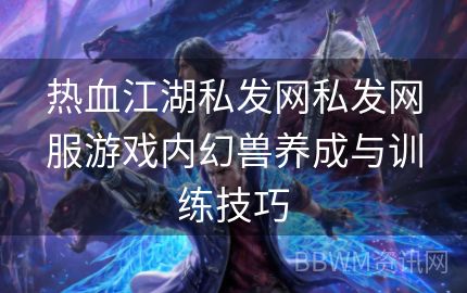 热血江湖私发网私发网服游戏内幻兽养成与训练技巧