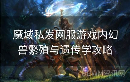 魔域私发网服游戏内幻兽繁殖与遗传学攻略