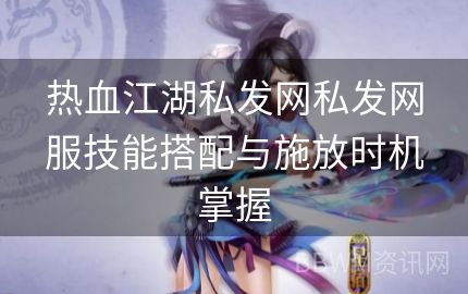 热血江湖私发网私发网服技能搭配与施放时机掌握