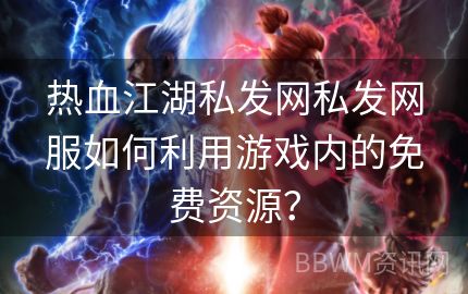 热血江湖私发网私发网服如何利用游戏内的免费资源？