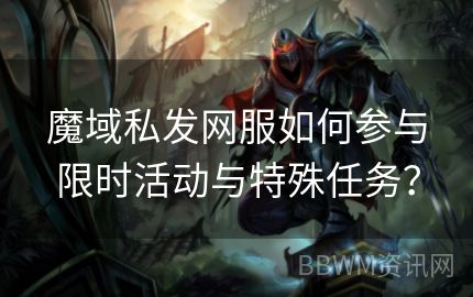 魔域私发网服如何参与限时活动与特殊任务？